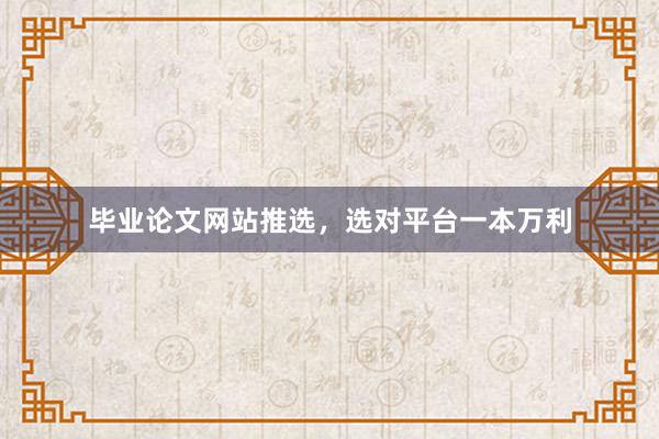 毕业论文网站推选，选对平台一本万利
